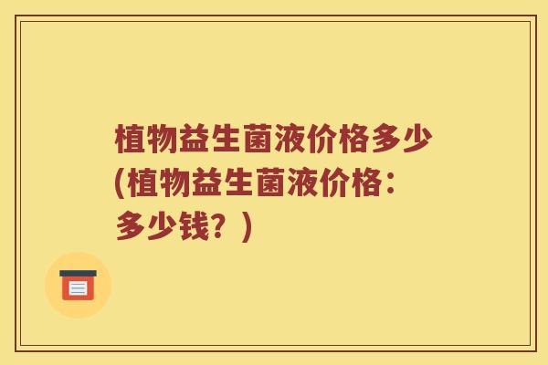 植物益生菌液价格多少(植物益生菌液价格：多少钱？)