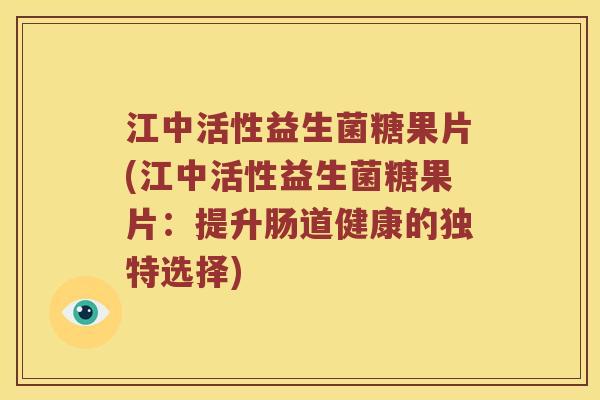 江中活性益生菌糖果片(江中活性益生菌糖果片：提升肠道健康的独特选择)