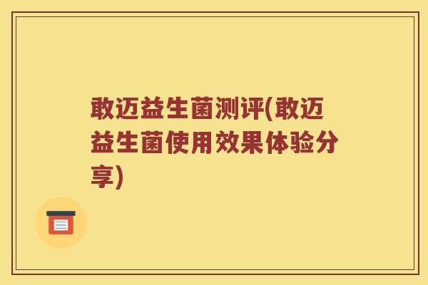 敢迈益生菌测评(敢迈益生菌使用效果体验分享) 敢迈益生菌测评(敢迈益生菌使用效果体验分享)