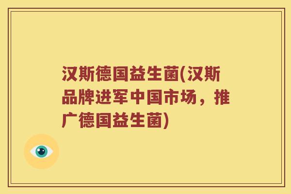 汉斯德国益生菌(汉斯品牌进军中国市场,推广德国益生菌) 汉斯德国益生菌(汉斯品牌进军中国市场,推广德国益生菌)