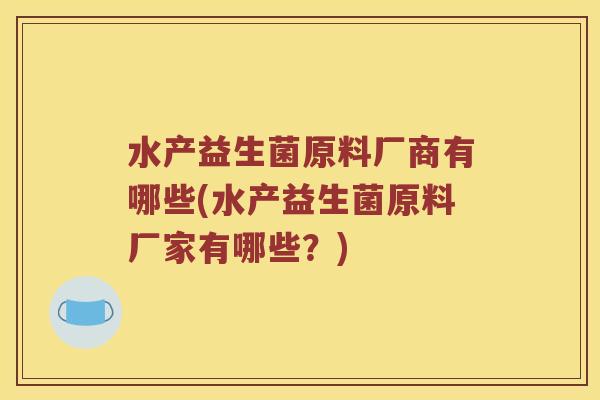 水产益生菌原料厂商有哪些(水产益生菌原料厂家有哪些?) 水产益生菌原料厂商有哪些(水产益生菌原料厂家有哪些?)