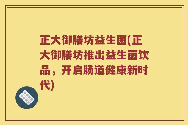 正大御膳坊益生菌(正大御膳坊推出益生菌饮品，开启肠道健康新时代)