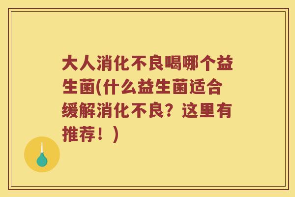 大人消化不良喝哪个益生菌(什么益生菌适合缓解消化不良？这里有推荐！)