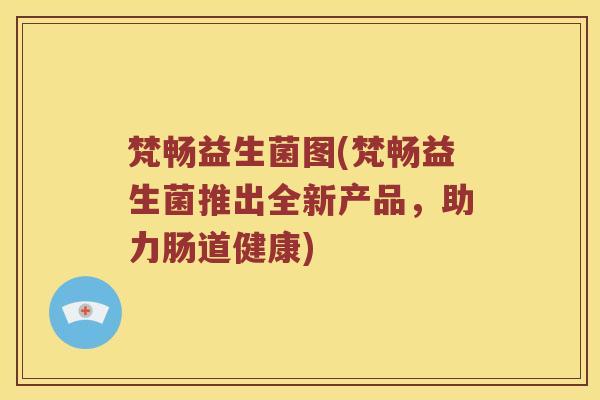 梵畅益生菌图(梵畅益生菌推出全新产品，助力肠道健康)