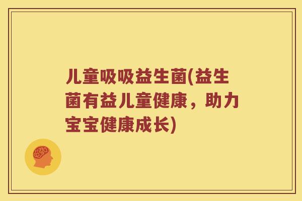 儿童吸吸益生菌(益生菌有益儿童健康,助力宝宝健康成长) 儿童吸吸益生菌(益生菌有益儿童健康,助力宝宝健康成长)