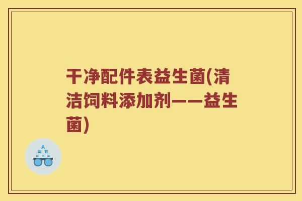 干净配件表益生菌(清洁饲料添加剂——益生菌)