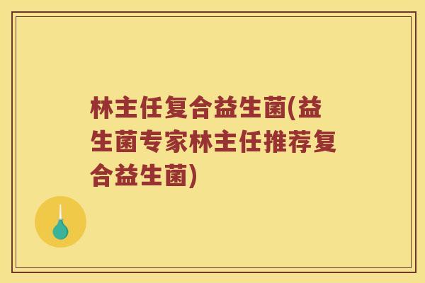 林主任复合益生菌(益生菌专家林主任推荐复合益生菌) 林主任复合益生菌(益生菌专家林主任推荐复合益生菌)