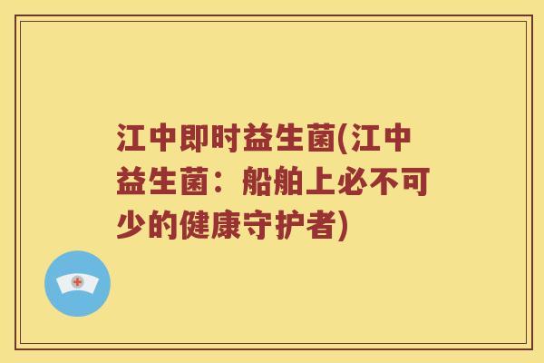 江中即时益生菌(江中益生菌：船舶上必不可少的健康守护者)