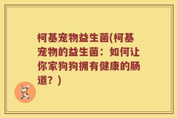 柯基宠物益生菌(柯基宠物的益生菌：如何让你家狗狗拥有健康的肠道？)