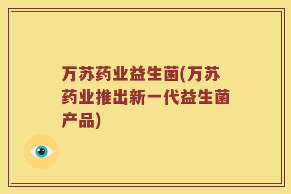 万苏药业益生菌(万苏药业推出新一代益生菌产品)