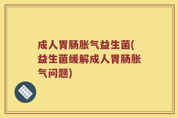 成人胃肠胀气益生菌(益生菌缓解成人胃肠胀气问题)