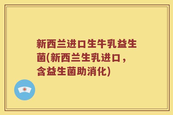 新西兰进口生牛乳益生菌(新西兰生乳进口，含益生菌助消化)