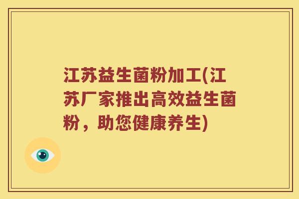 江苏益生菌粉加工(江苏厂家推出高效益生菌粉，助您健康养生)