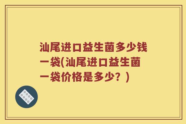 汕尾进口益生菌多少钱一袋(汕尾进口益生菌一袋价格是多少？)