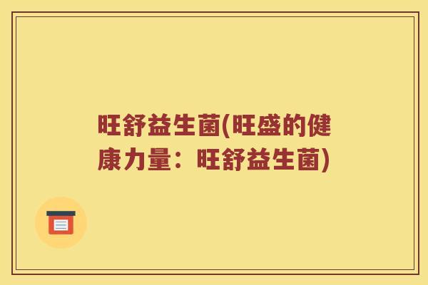 旺舒益生菌(旺盛的健康力量：旺舒益生菌)
