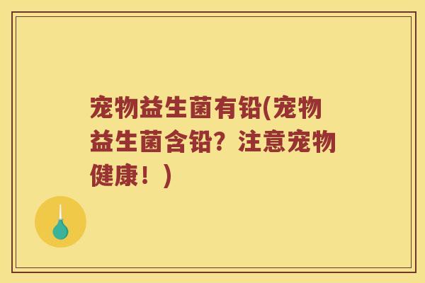 宠物益生菌有铅(宠物益生菌含铅?注意宠物健康!) 宠物益生菌有铅(宠物益生菌含铅?注意宠物健康!)