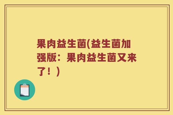 果肉益生菌(益生菌加强版：果肉益生菌又来了！)