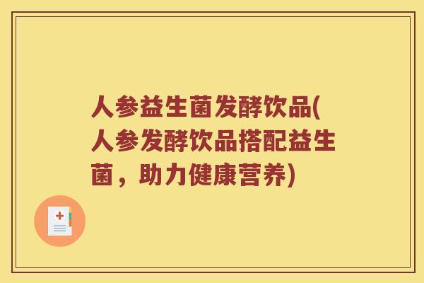 人参益生菌发酵饮品(人参发酵饮品搭配益生菌,助力健康营养) 人参益生菌发酵饮品(人参发酵饮品搭配益生菌,助力健康营养)