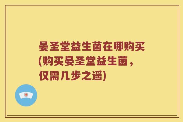 晏圣堂益生菌在哪购买(购买晏圣堂益生菌，仅需几步之遥)