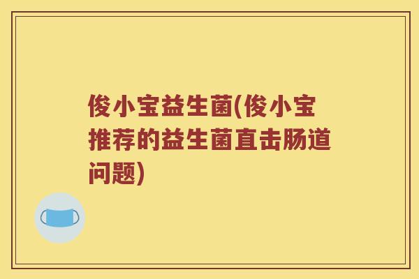 俊小宝益生菌(俊小宝推荐的益生菌直击肠道问题) 俊小宝益生菌(俊小宝推荐的益生菌直击肠道问题)