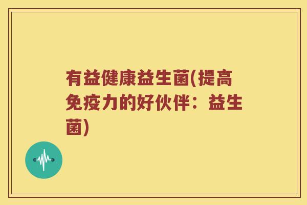有益健康益生菌(提高力的好伙伴：益生菌)