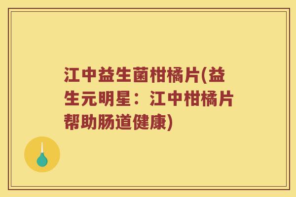 江中益生菌柑橘片(益生元明星:江中柑橘片帮助肠道健康) 江中益生菌柑橘片(益生元明星:江中柑橘片帮助肠道健康)