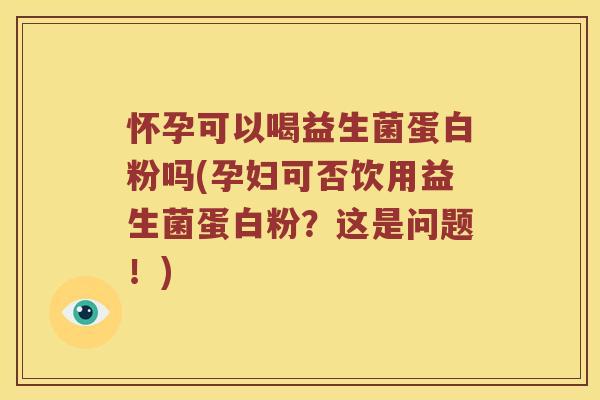 怀孕可以喝益生菌蛋白粉吗(孕妇可否饮用益生菌蛋白粉？这是问题！)
