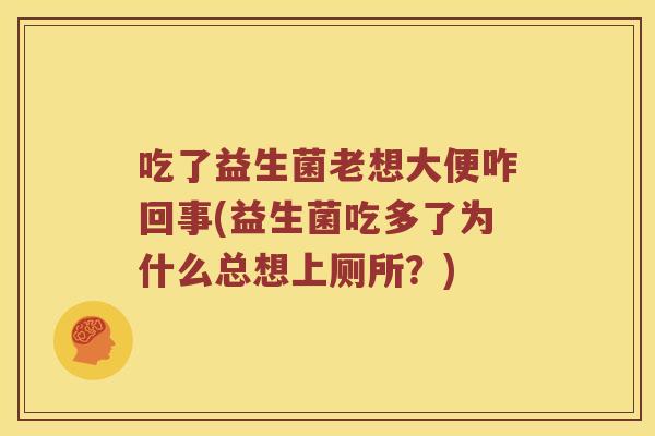 吃了益生菌老想大便咋回事(益生菌吃多了为什么总想上厕所？)