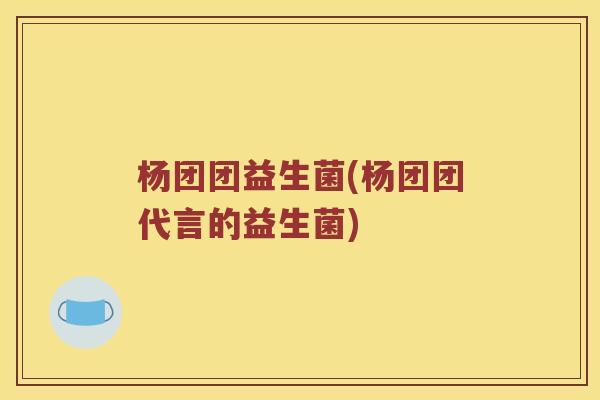 杨团团益生菌(杨团团代言的益生菌)