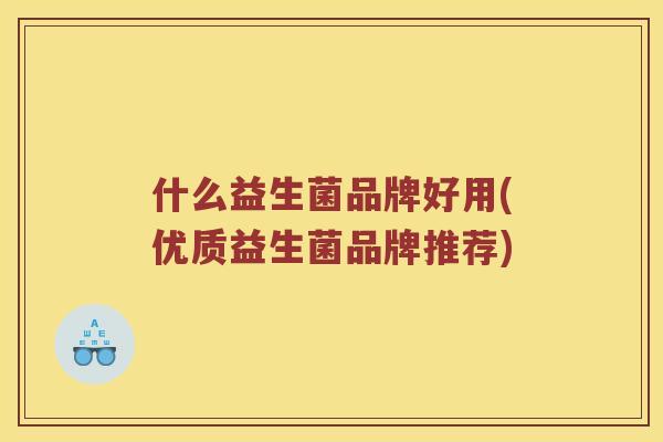 什么益生菌品牌好用(优质益生菌品牌推荐) 什么益生菌品牌好用(优质益生菌品牌推荐)