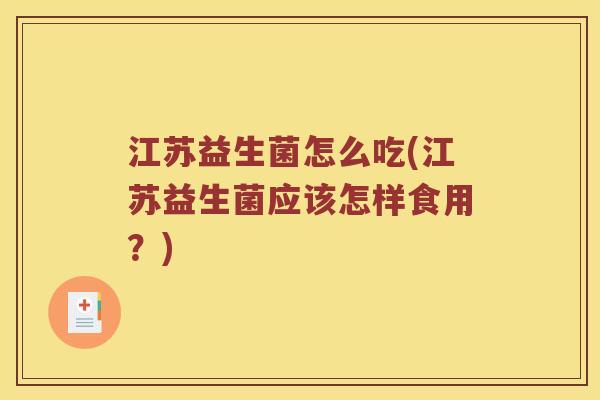 江苏益生菌怎么吃(江苏益生菌应该怎样食用？)