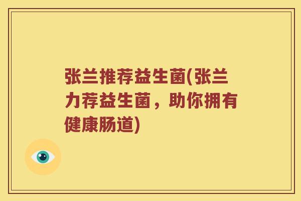 张兰推荐益生菌(张兰力荐益生菌，助你拥有健康肠道)