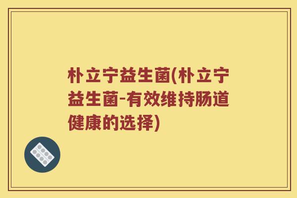 朴立宁益生菌(朴立宁益生菌-有效维持肠道健康的选择)