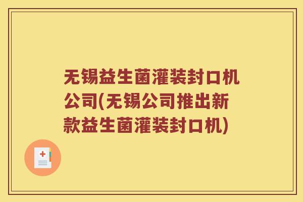 无锡益生菌灌装封口机公司(无锡公司推出新款益生菌灌装封口机) 无锡益生菌灌装封口机公司(无锡公司推出新款益生菌灌装封口机)