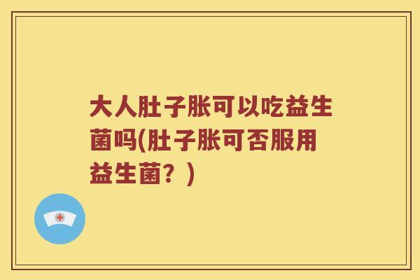 大人肚子胀可以吃益生菌吗(肚子胀可否服用益生菌？)