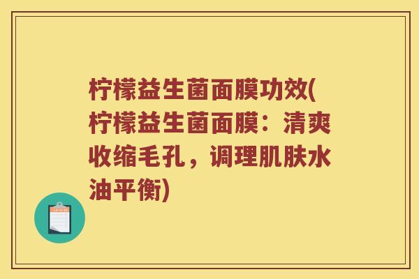柠檬益生菌面膜功效(柠檬益生菌面膜：清爽收缩毛孔，调理肌肤水油平衡)