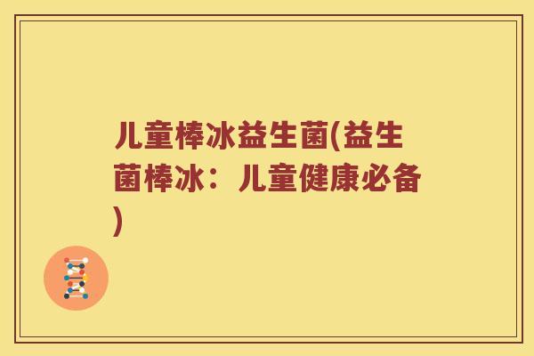 儿童棒冰益生菌(益生菌棒冰:儿童健康必备) 儿童棒冰益生菌(益生菌棒冰:儿童健康必备)