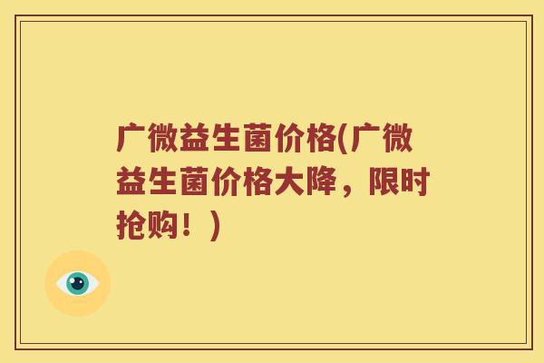 广微益生菌价格(广微益生菌价格大降，限时抢购！)