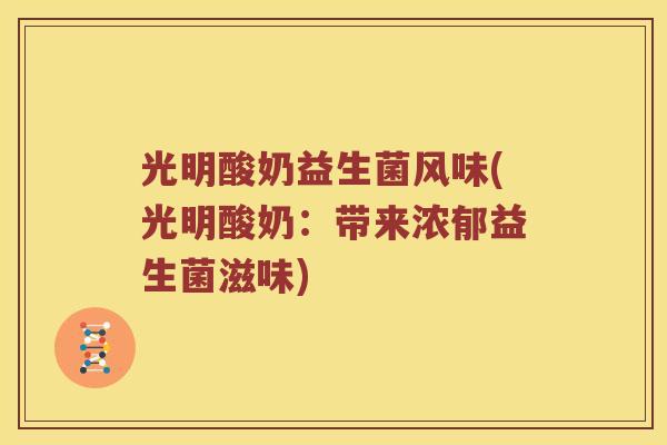 光明酸奶益生菌风味(光明酸奶:带来浓郁益生菌滋味) 光明酸奶益生菌风味(光明酸奶:带来浓郁益生菌滋味)