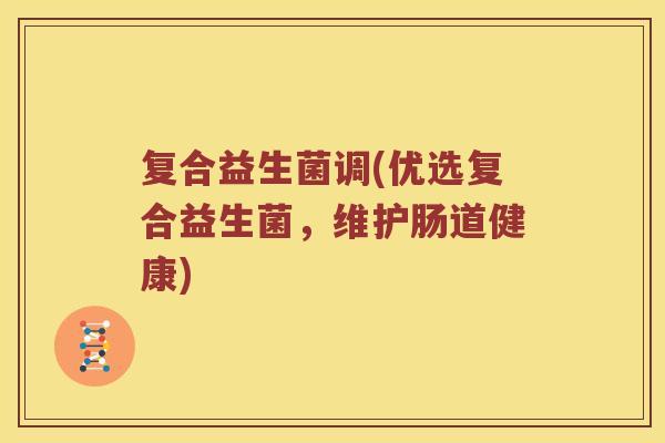 复合益生菌调(优选复合益生菌,维护肠道健康) 复合益生菌调(优选复合益生菌,维护肠道健康)