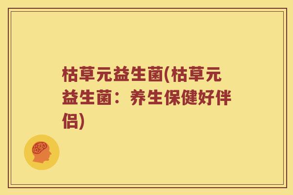 枯草元益生菌(枯草元益生菌：养生保健好伴侣)