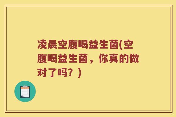 凌晨空腹喝益生菌(空腹喝益生菌，你真的做对了吗？)