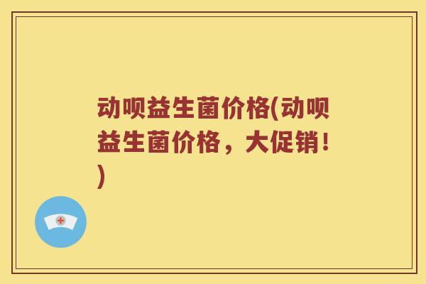 动呗益生菌价格(动呗益生菌价格，大促销！)