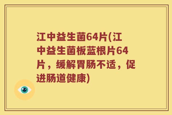江中益生菌64片(江中益生菌板蓝根片64片，缓解胃肠不适，促进肠道健康)