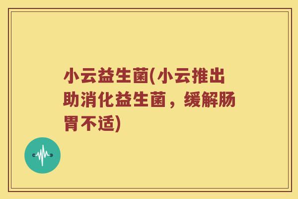 小云益生菌(小云推出助消化益生菌,缓解肠胃不适) 小云益生菌(小云推出助消化益生菌,缓解肠胃不适)