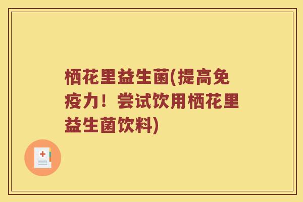 栖花里益生菌(提高力!尝试饮用栖花里益生菌饮料) 栖花里益生菌(提高力!尝试饮用栖花里益生菌饮料)