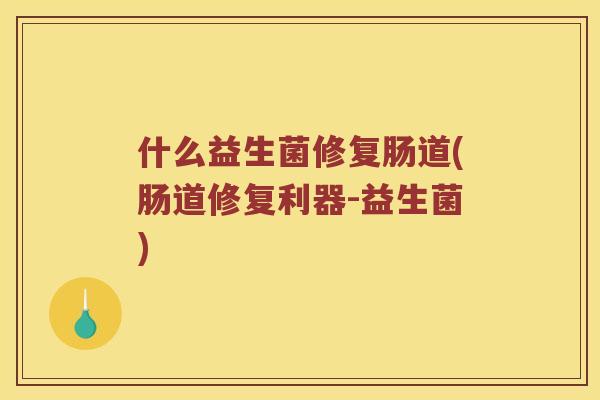 什么益生菌修复肠道(肠道修复利器-益生菌)