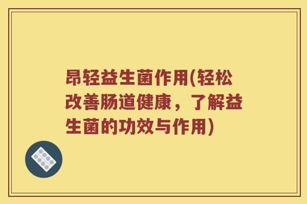 昂轻益生菌作用(轻松改善肠道健康,了解益生菌的功效与作用) 昂轻益生菌作用(轻松改善肠道健康,了解益生菌的功效与作用)