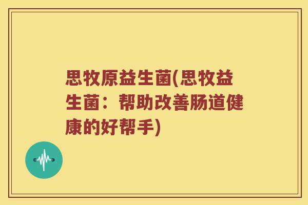 思牧原益生菌(思牧益生菌:帮助改善肠道健康的好帮手) 思牧原益生菌(思牧益生菌:帮助改善肠道健康的好帮手)
