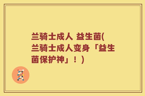 兰骑士成人 益生菌(兰骑士成人变身「益生菌保护神」！)